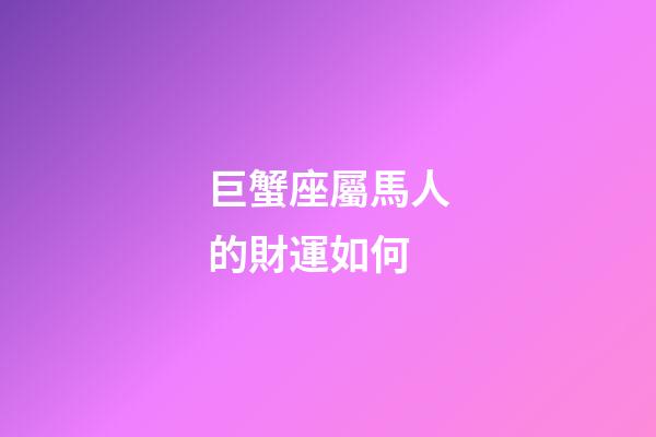 巨蟹座屬馬人的財運如何-第1張-星座運勢-玄機派