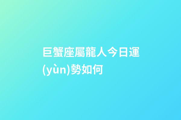 巨蟹座屬龍人今日運(yùn)勢如何