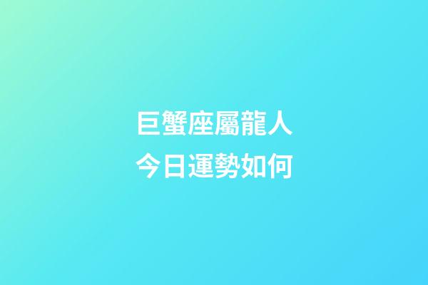 巨蟹座屬龍人今日運勢如何-第1張-星座運勢-玄機派