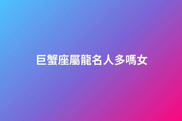 巨蟹座屬龍名人多嗎女-第1張-星座運勢-玄機派