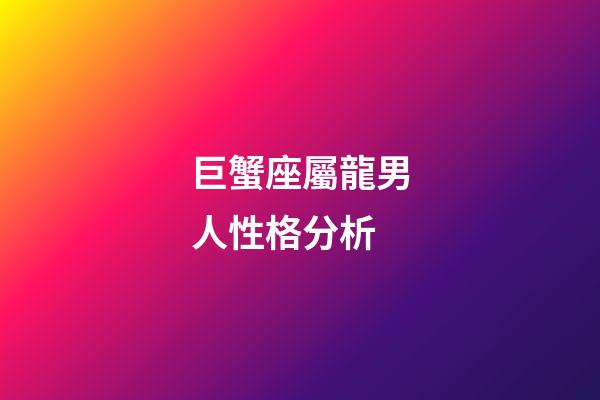 巨蟹座屬龍男人性格分析-第1張-星座運勢-玄機派