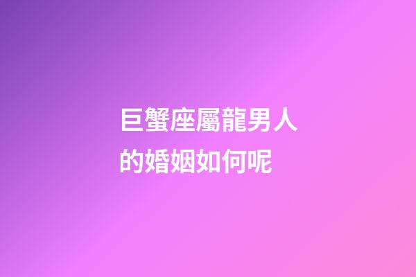 巨蟹座屬龍男人的婚姻如何呢-第1張-星座運(yùn)勢(shì)-玄機(jī)派