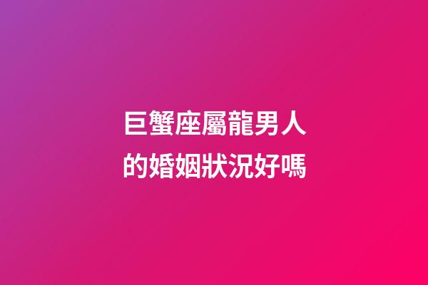 巨蟹座屬龍男人的婚姻狀況好嗎-第1張-星座運勢-玄機派