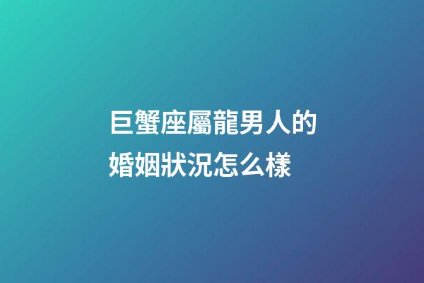 巨蟹座屬龍男人的婚姻狀況怎么樣-第1張-星座運勢-玄機派