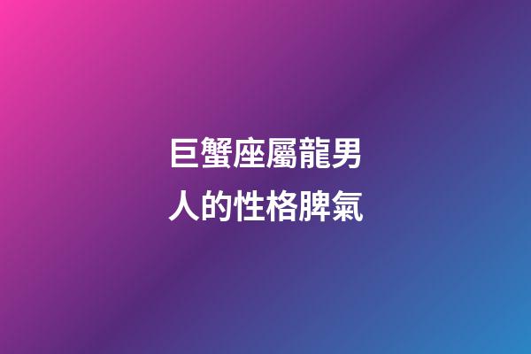 巨蟹座屬龍男人的性格脾氣-第1張-星座運勢-玄機派