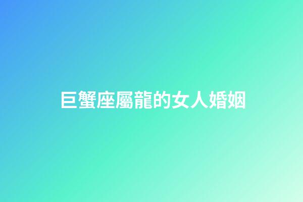 巨蟹座屬龍的女人婚姻-第1張-星座運勢-玄機派