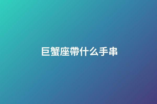 巨蟹座帶什么手串-第1張-星座運勢-玄機派