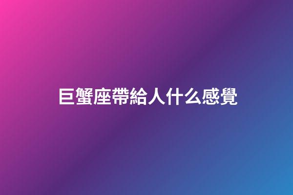 巨蟹座帶給人什么感覺-第1張-星座運勢-玄機派