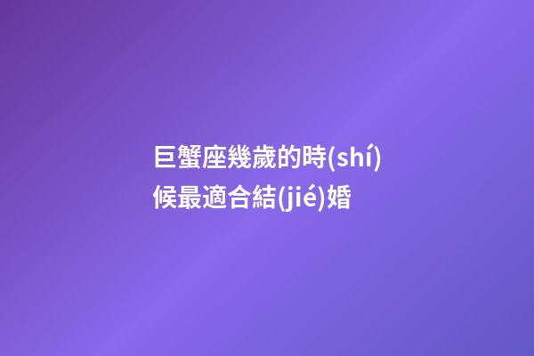 巨蟹座幾歲的時(shí)候最適合結(jié)婚