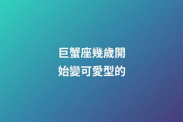 巨蟹座幾歲開始變可愛型的-第1張-星座運勢-玄機派
