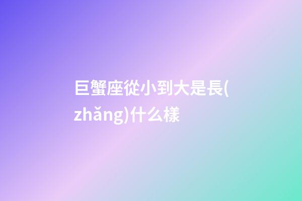 巨蟹座從小到大是長(zhǎng)什么樣