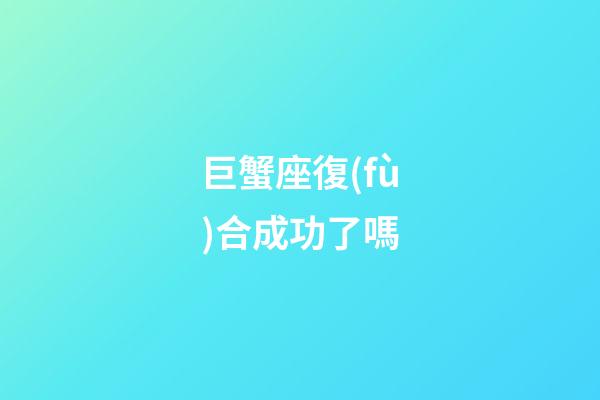 巨蟹座復(fù)合成功了嗎-第1張-星座運(yùn)勢(shì)-玄機(jī)派