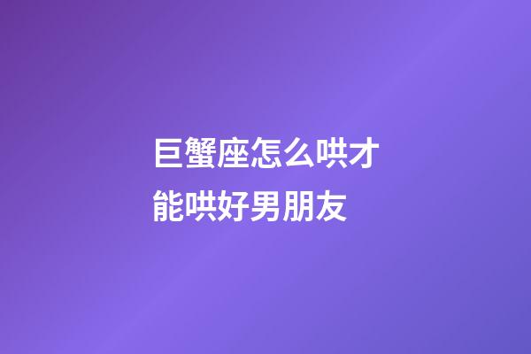 巨蟹座怎么哄才能哄好男朋友-第1張-星座運勢-玄機派