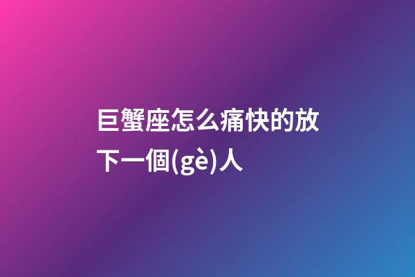巨蟹座怎么痛快的放下一個(gè)人-第1張-星座運(yùn)勢(shì)-玄機(jī)派