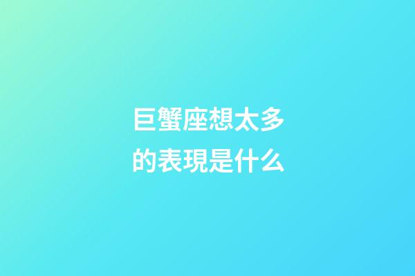 巨蟹座想太多的表現是什么-第1張-星座運勢-玄機派