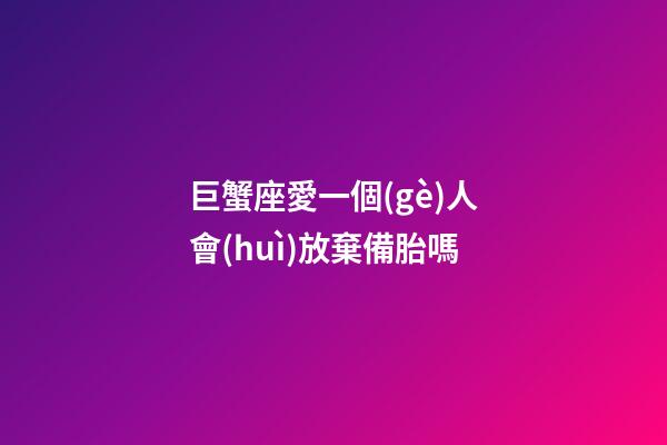 巨蟹座愛一個(gè)人會(huì)放棄備胎嗎-第1張-星座運(yùn)勢(shì)-玄機(jī)派