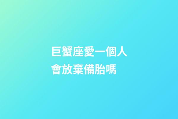 巨蟹座愛一個人會放棄備胎嗎-第1張-星座運勢-玄機派