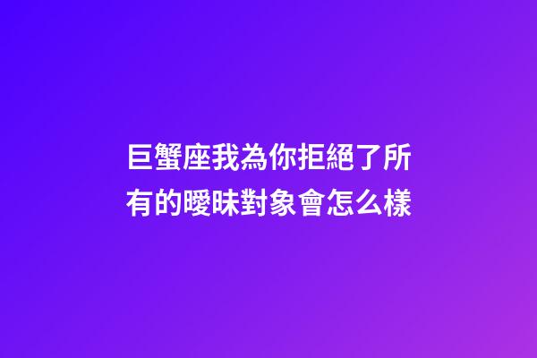 巨蟹座我為你拒絕了所有的曖昧對象會怎么樣-第1張-星座運勢-玄機派