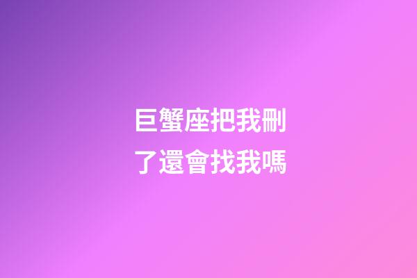 巨蟹座把我刪了還會找我嗎-第1張-星座運勢-玄機派