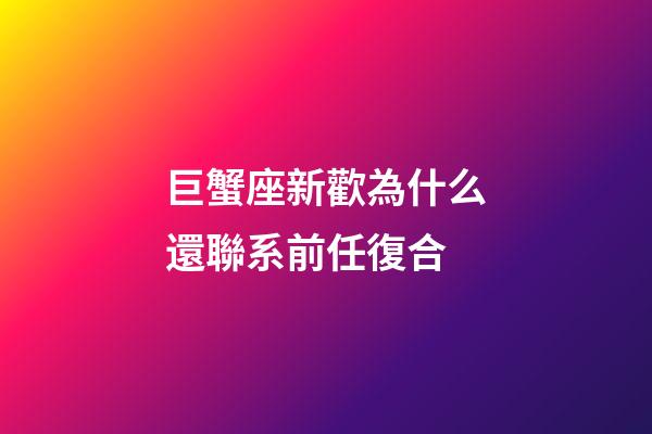 巨蟹座新歡為什么還聯系前任復合-第1張-星座運勢-玄機派