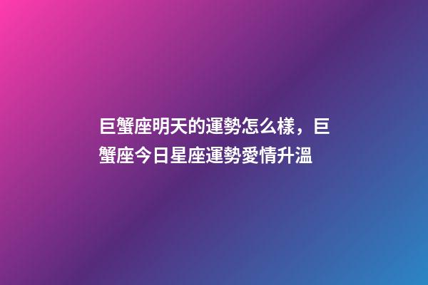 巨蟹座明天的運勢怎么樣，巨蟹座今日星座運勢愛情升溫-第1張-觀點-玄機派