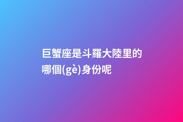 巨蟹座是斗羅大陸里的哪個(gè)身份呢-第1張-星座運(yùn)勢(shì)-玄機(jī)派