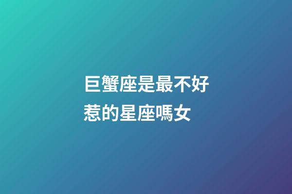 巨蟹座是最不好惹的星座嗎女-第1張-星座運勢-玄機派