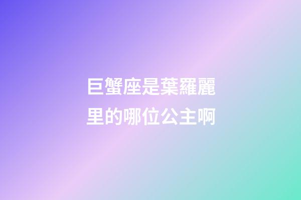 巨蟹座是葉羅麗里的哪位公主啊-第1張-星座運勢-玄機派