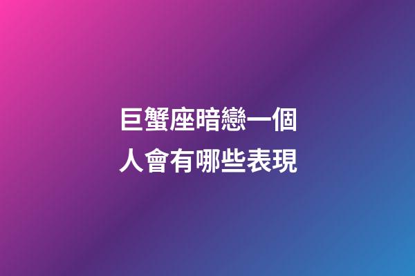 巨蟹座暗戀一個人會有哪些表現-第1張-星座運勢-玄機派