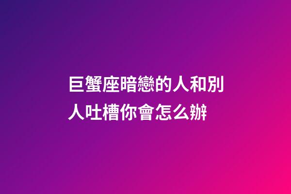 巨蟹座暗戀的人和別人吐槽你會怎么辦-第1張-星座運勢-玄機(jī)派