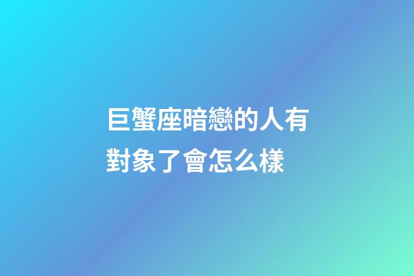巨蟹座暗戀的人有對象了會怎么樣-第1張-星座運勢-玄機派