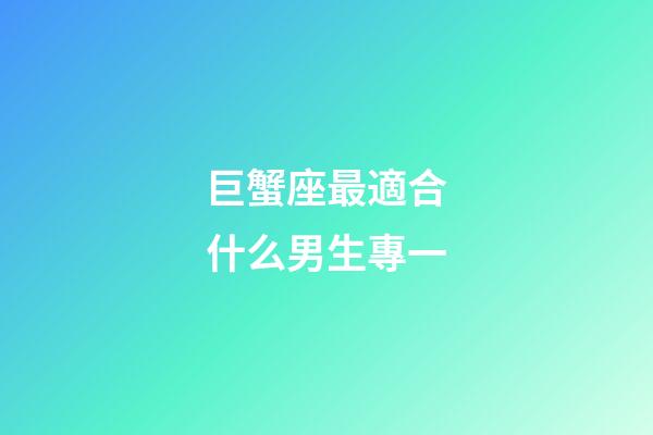 巨蟹座最適合什么男生專一-第1張-星座運勢-玄機派