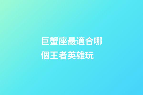 巨蟹座最適合哪個王者英雄玩-第1張-星座運勢-玄機派