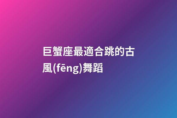 巨蟹座最適合跳的古風(fēng)舞蹈-第1張-星座運(yùn)勢(shì)-玄機(jī)派