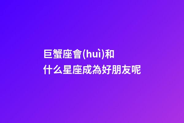 巨蟹座會(huì)和什么星座成為好朋友呢-第1張-星座運(yùn)勢(shì)-玄機(jī)派
