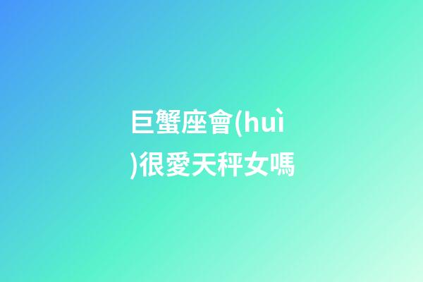 巨蟹座會(huì)很愛天秤女嗎-第1張-星座運(yùn)勢(shì)-玄機(jī)派