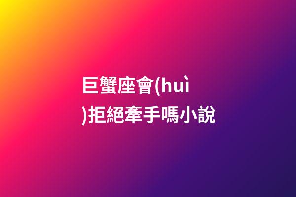 巨蟹座會(huì)拒絕牽手嗎小說