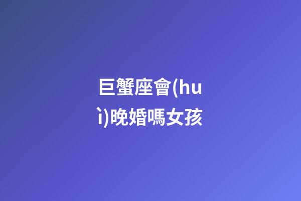巨蟹座會(huì)晚婚嗎女孩-第1張-星座運(yùn)勢(shì)-玄機(jī)派