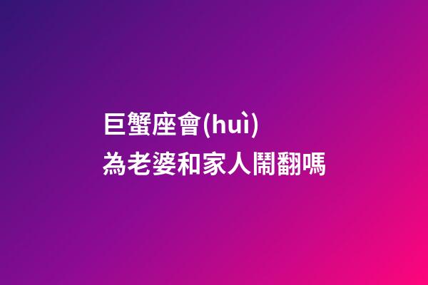 巨蟹座會(huì)為老婆和家人鬧翻嗎