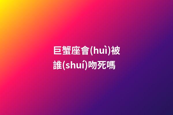 巨蟹座會(huì)被誰(shuí)吻死嗎-第1張-星座運(yùn)勢(shì)-玄機(jī)派