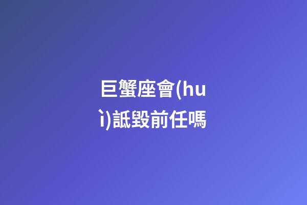 巨蟹座會(huì)詆毀前任嗎-第1張-星座運(yùn)勢(shì)-玄機(jī)派