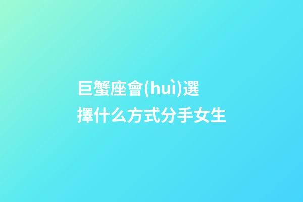 巨蟹座會(huì)選擇什么方式分手女生-第1張-星座運(yùn)勢(shì)-玄機(jī)派