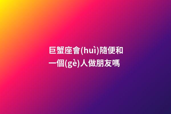 巨蟹座會(huì)隨便和一個(gè)人做朋友嗎-第1張-星座運(yùn)勢(shì)-玄機(jī)派