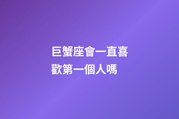巨蟹座會一直喜歡第一個人嗎-第1張-星座運勢-玄機派
