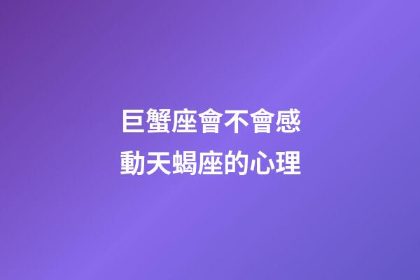 巨蟹座會不會感動天蝎座的心理-第1張-星座運(yùn)勢-玄機(jī)派