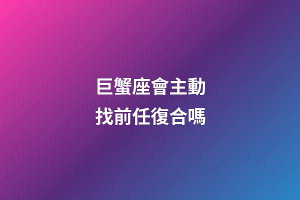巨蟹座會主動找前任復合嗎-第1張-星座運勢-玄機派
