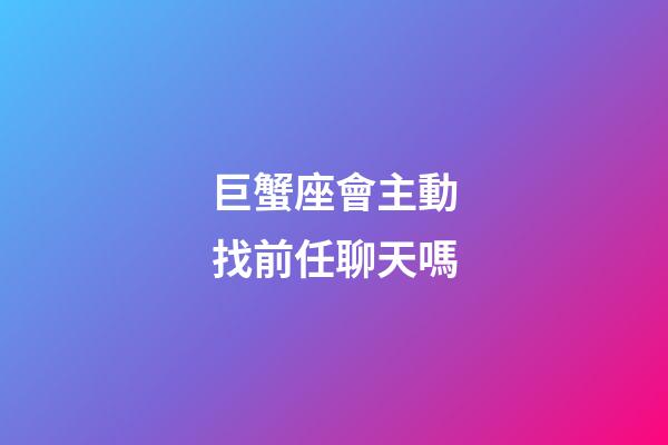 巨蟹座會主動找前任聊天嗎-第1張-星座運勢-玄機派
