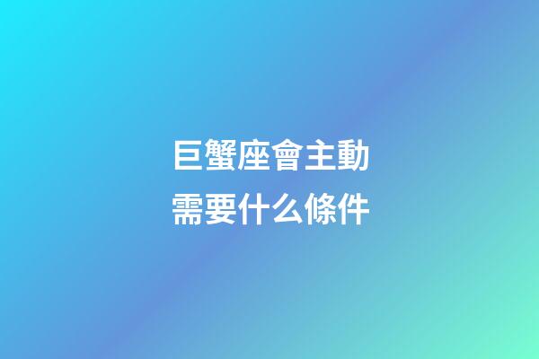 巨蟹座會主動需要什么條件-第1張-星座運勢-玄機派