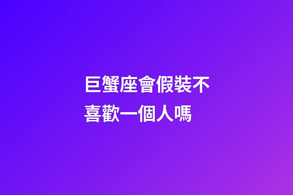 巨蟹座會假裝不喜歡一個人嗎-第1張-星座運勢-玄機派