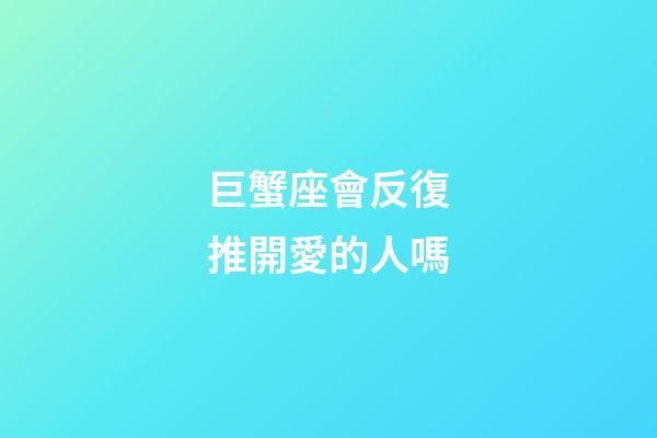 巨蟹座會反復推開愛的人嗎-第1張-星座運勢-玄機派
